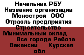 Начальник РБУ › Название организации ­ Монострой, ООО › Отрасль предприятия ­ Строительство › Минимальный оклад ­ 25 000 - Все города Работа » Вакансии   . Курская обл.